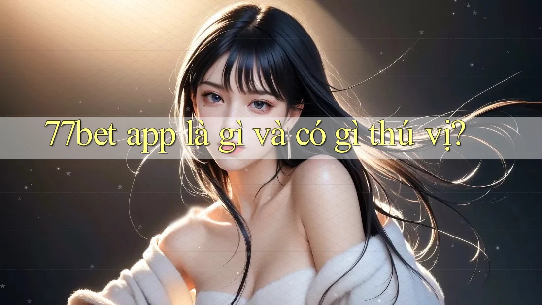 77bet app là gì và có gì thú vị? 77bet app là gì và có gì thú vị?