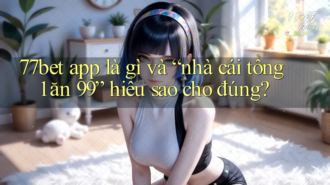 77bet app là gì và “nhà cái tổng 1 ăn 99” hiểu sao cho đúng?