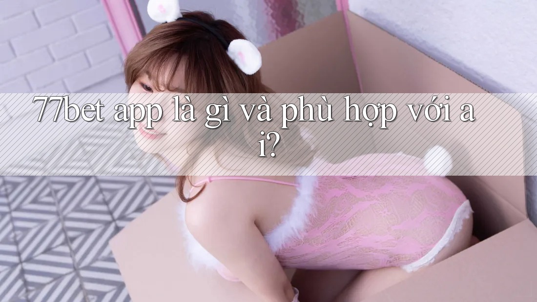 77bet app là gì và phù hợp với ai?