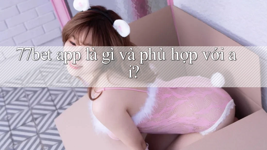 77bet app là gì và phù hợp với ai?