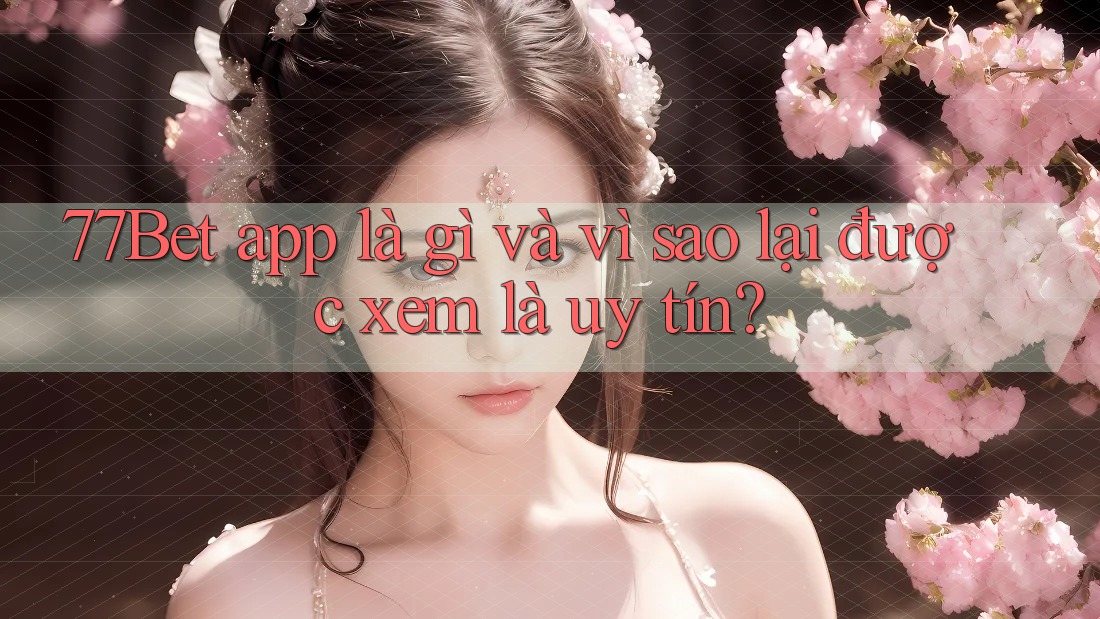 77Bet app là gì và vì sao lại được xem là uy tín? 77Bet app là gì và vì sao lại được xem là uy tín?