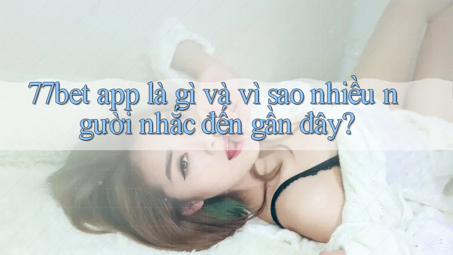 77bet app là gì và vì sao nhiều người nhắc đến gần đây? 77bet app là gì và vì sao nhiều người nhắc đến gần đây?