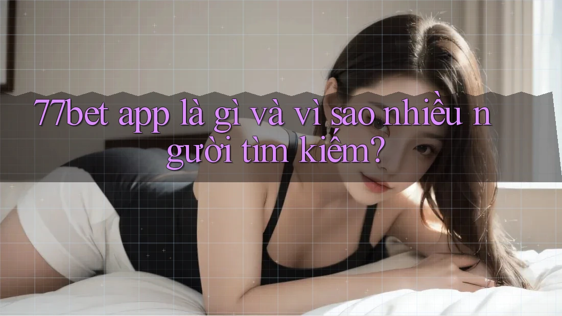 77bet app là gì và vì sao nhiều người tìm kiếm?