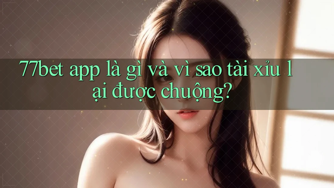 77bet app là gì và vì sao tài xỉu lại được chuộng?