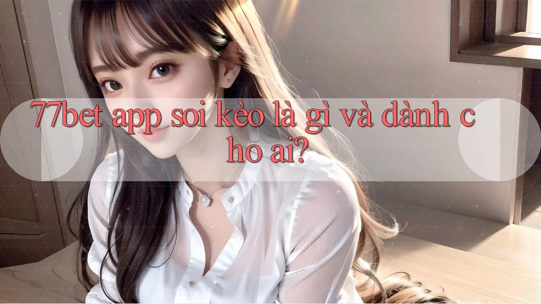 77bet app soi kèo là gì và dành cho ai? 77bet app soi kèo là gì và dành cho ai?
