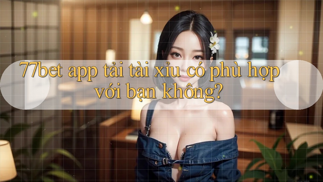 77bet app tải tài xỉu có phù hợp với bạn không? 77bet app tải tài xỉu có phù hợp với bạn không?