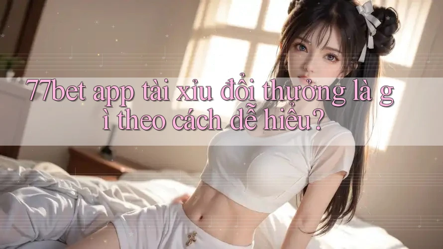 77bet app tài xỉu đổi thưởng là gì theo cách dễ hiểu? 77bet app tài xỉu đổi thưởng là gì theo cách dễ hiểu?