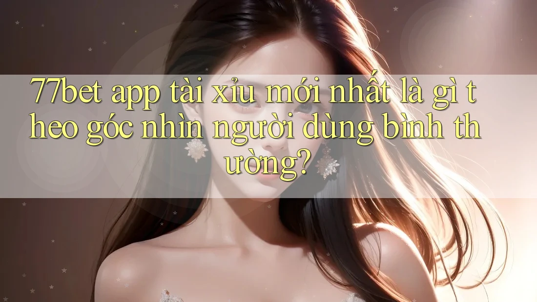 77bet app tài xỉu mới nhất là gì theo góc nhìn người dùng bình thường? 77bet app tài xỉu mới nhất là gì theo góc nhìn người dùng bình thường?