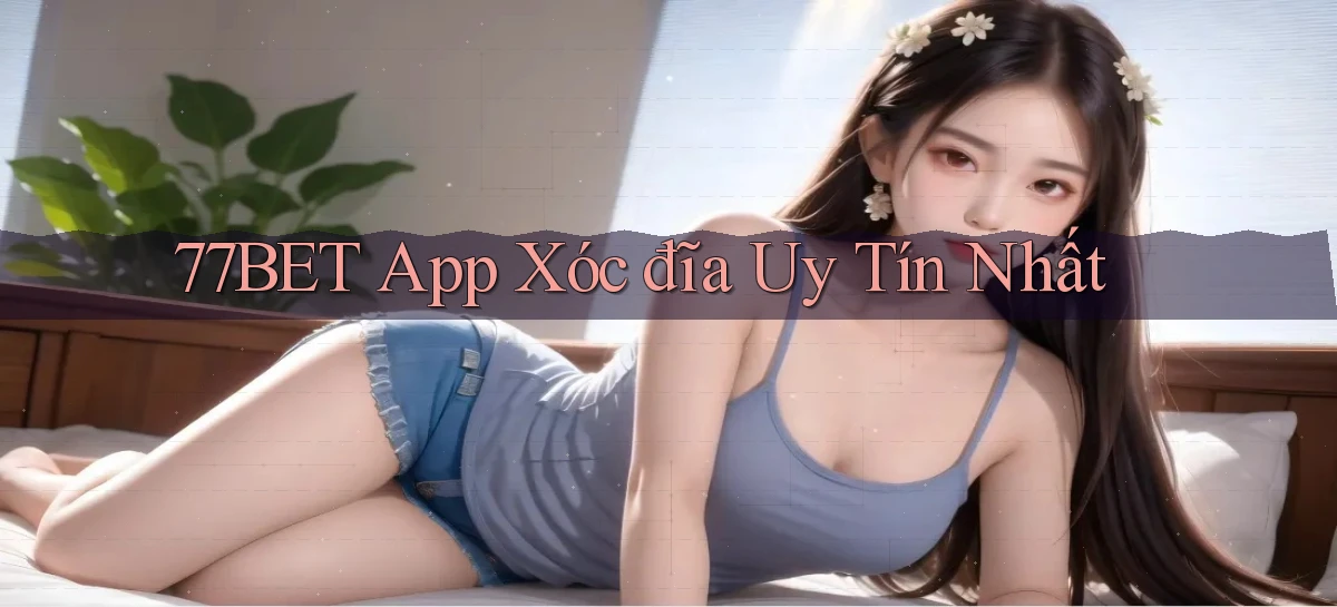 77bet app xóc đĩa uy tín nhất