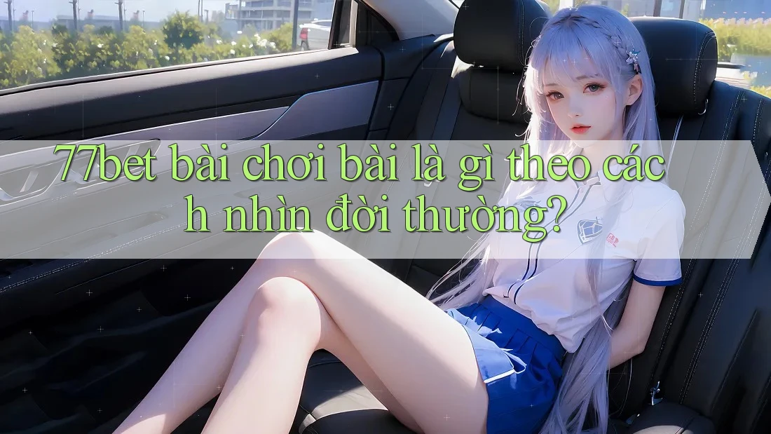 77bet bài chơi bài là gì theo cách nhìn đời thường? 77bet bài chơi bài là gì theo cách nhìn đời thường?