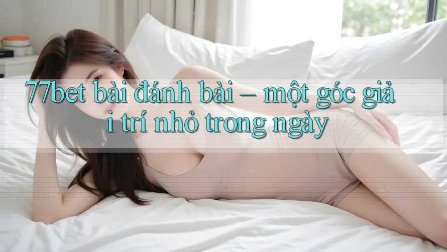 77bet bài đánh bài – một góc giải trí nhỏ trong ngày 77bet bài đánh bài – một góc giải trí nhỏ trong ngày