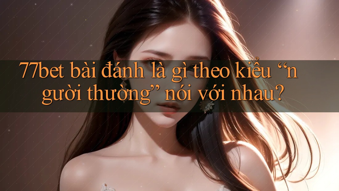 77bet bài đánh là gì theo kiểu “người thường” nói với nhau? 77bet bài đánh là gì theo kiểu “người thường” nói với nhau?