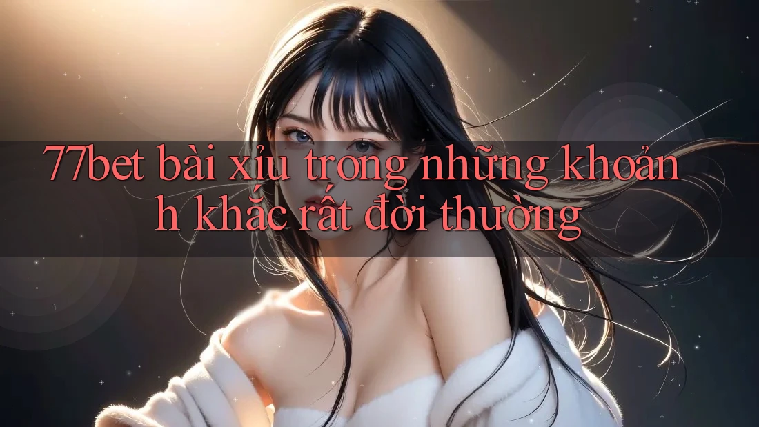 77bet bài xỉu trong những khoảnh khắc rất đời thường 77bet bài xỉu trong những khoảnh khắc rất đời thường