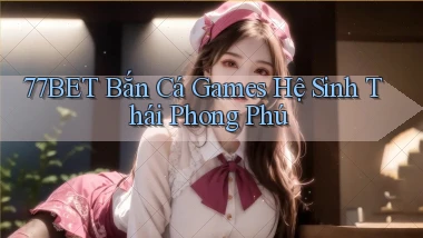 77bet  bắn cá games hệ sinh thái phong phú