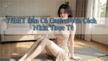 77bet  bắn cá games với cách nhìn thực tế