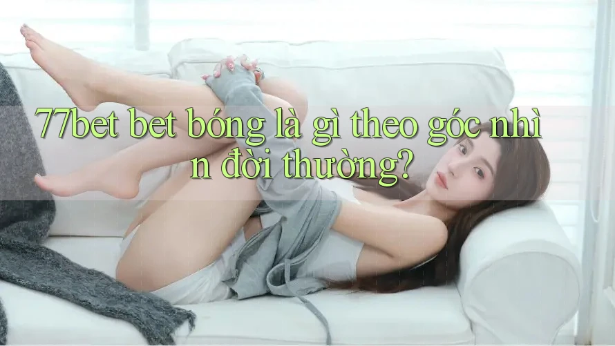 77bet bet bóng là gì theo góc nhìn đời thường?