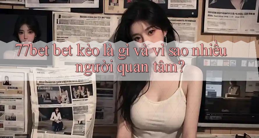 77bet bet kèo là gì và vì sao nhiều người quan tâm? 77bet bet kèo là gì và vì sao nhiều người quan tâm?