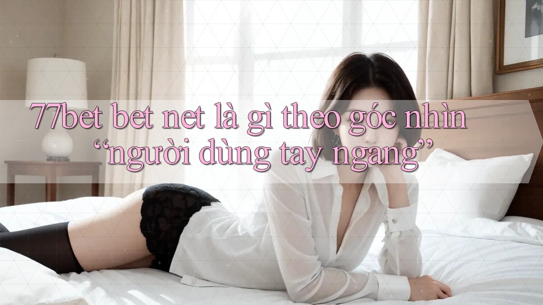 77bet bet net là gì theo góc nhìn “người dùng tay ngang”