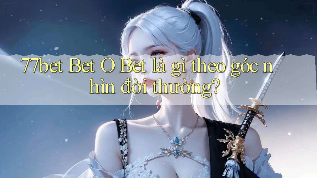 77bet Bet O Bet là gì theo góc nhìn đời thường? 77bet Bet O Bet là gì theo góc nhìn đời thường?