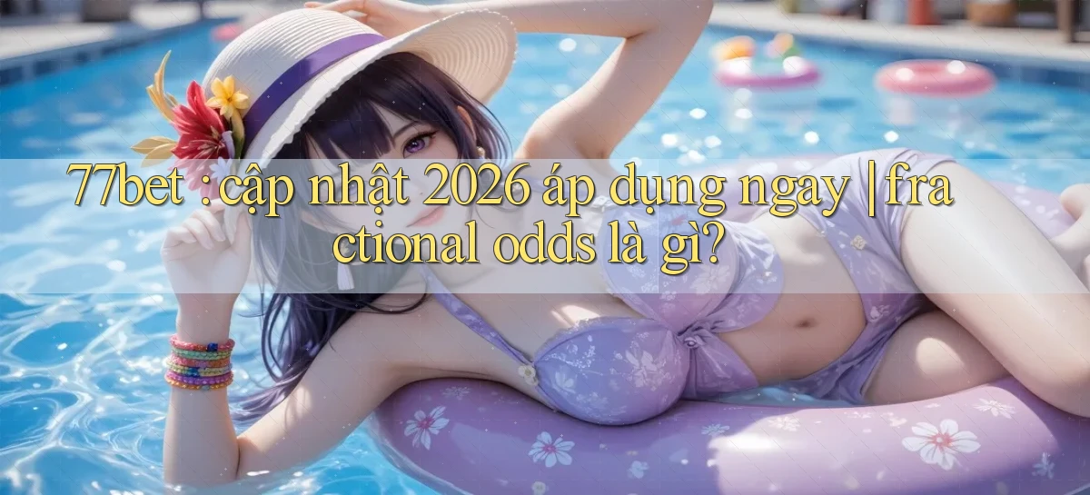 77bet cập nhật 2026 áp dụng ngay fractional odds là gì