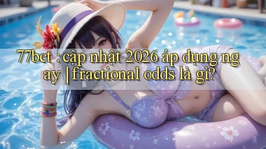 77bet cập nhật 2026 áp dụng ngay fractional odds là gì