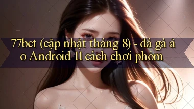 77bet (cập nhật tháng 8)   đá gà ảo Android 11 cách chơi phỏm