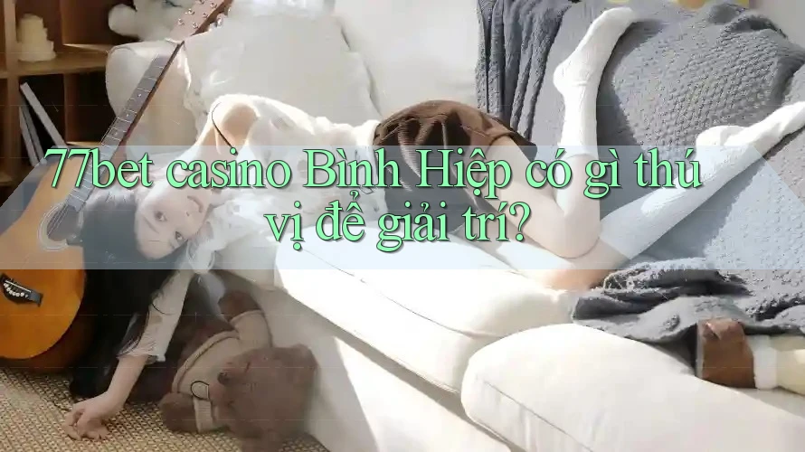 77bet casino Bình Hiệp có gì thú vị để giải trí? 77bet casino Bình Hiệp có gì thú vị để giải trí?