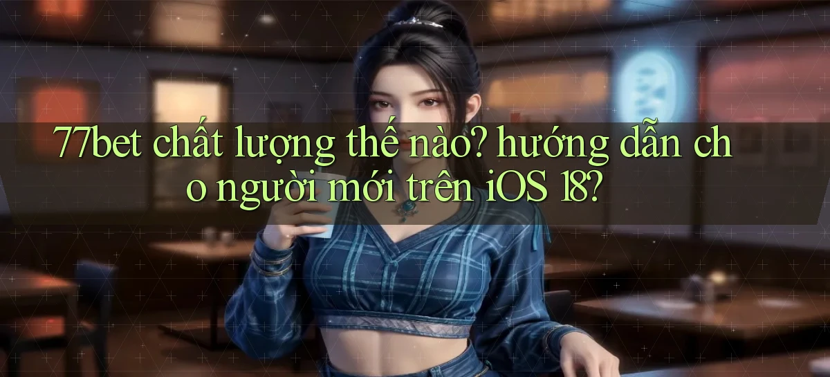 77bet chất lượng thế nào hướng dẫn cho người mới trên iOS 18