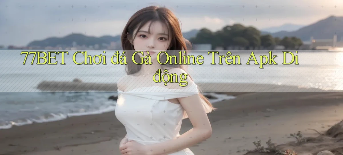 77bet  chơi đá gà online trên apk di động