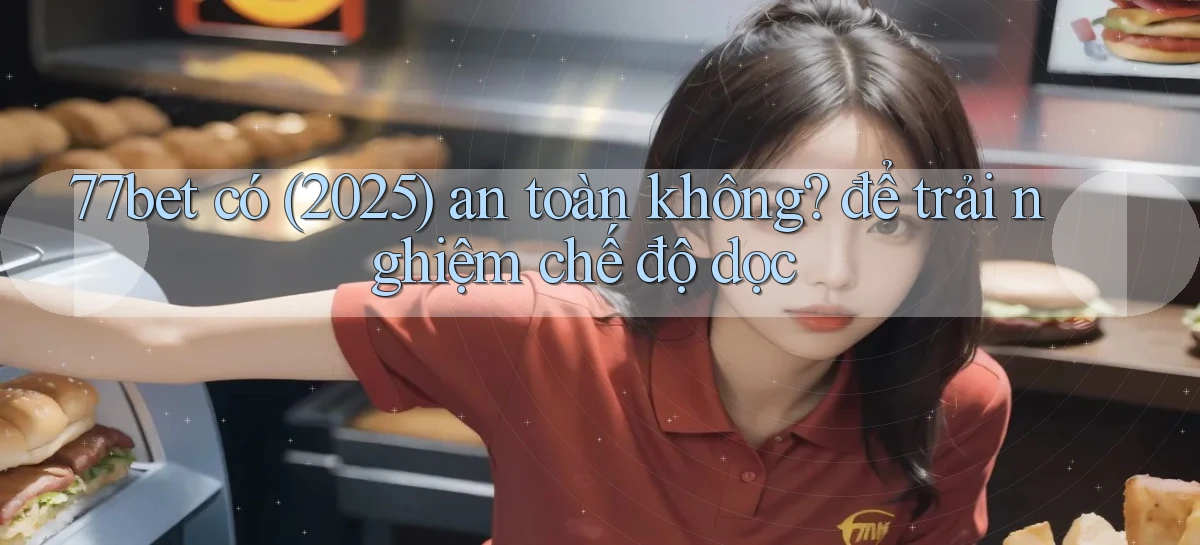 77bet có (2025) an toàn không để trải nghiệm chế độ dọc