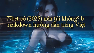 77bet có (2025) nên tải không breakdown hướng dẫn tiếng Việt