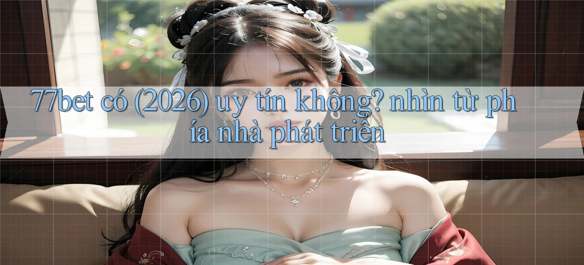 77bet có (2026) uy tín không nhìn từ phía nhà phát triển