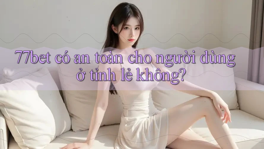 77bet có an toàn cho người dùng ở tỉnh lẻ không? 77bet có an toàn cho người dùng ở tỉnh lẻ không?