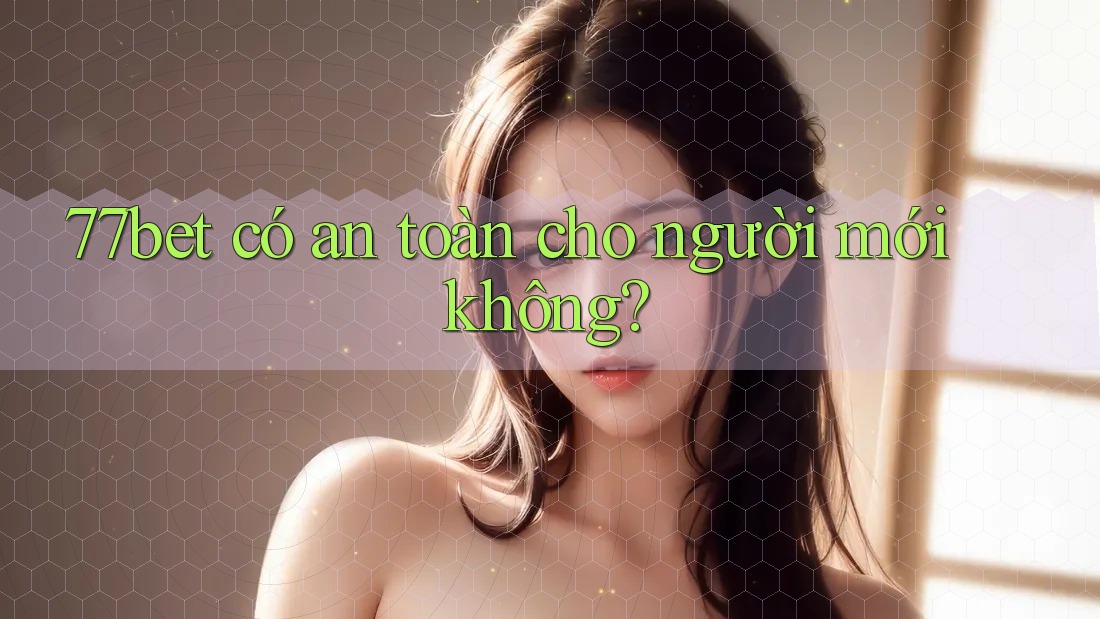 77bet có an toàn cho người mới không? 77bet có an toàn cho người mới không?