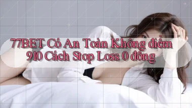 77bet có an toàn không điểm 910 cách stop loss 0 đồng