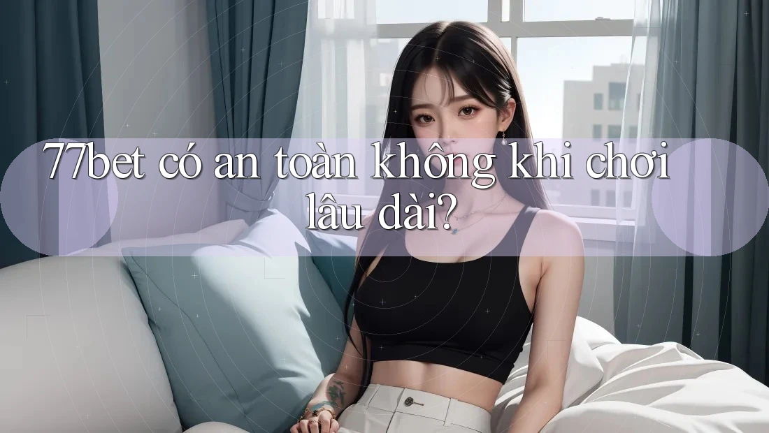 77bet có an toàn không khi chơi lâu dài? 77bet có an toàn không khi chơi lâu dài?
