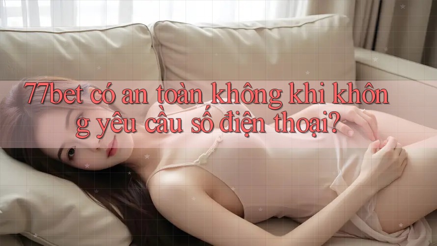 77bet có an toàn không khi không yêu cầu số điện thoại? 77bet có an toàn không khi không yêu cầu số điện thoại?