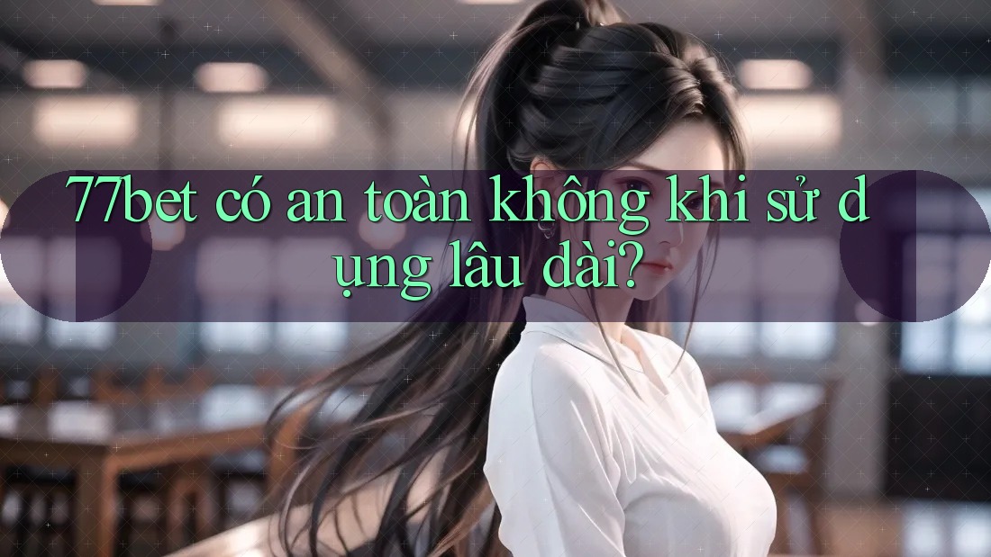77bet có an toàn không khi sử dụng lâu dài? 77bet có an toàn không khi sử dụng lâu dài?