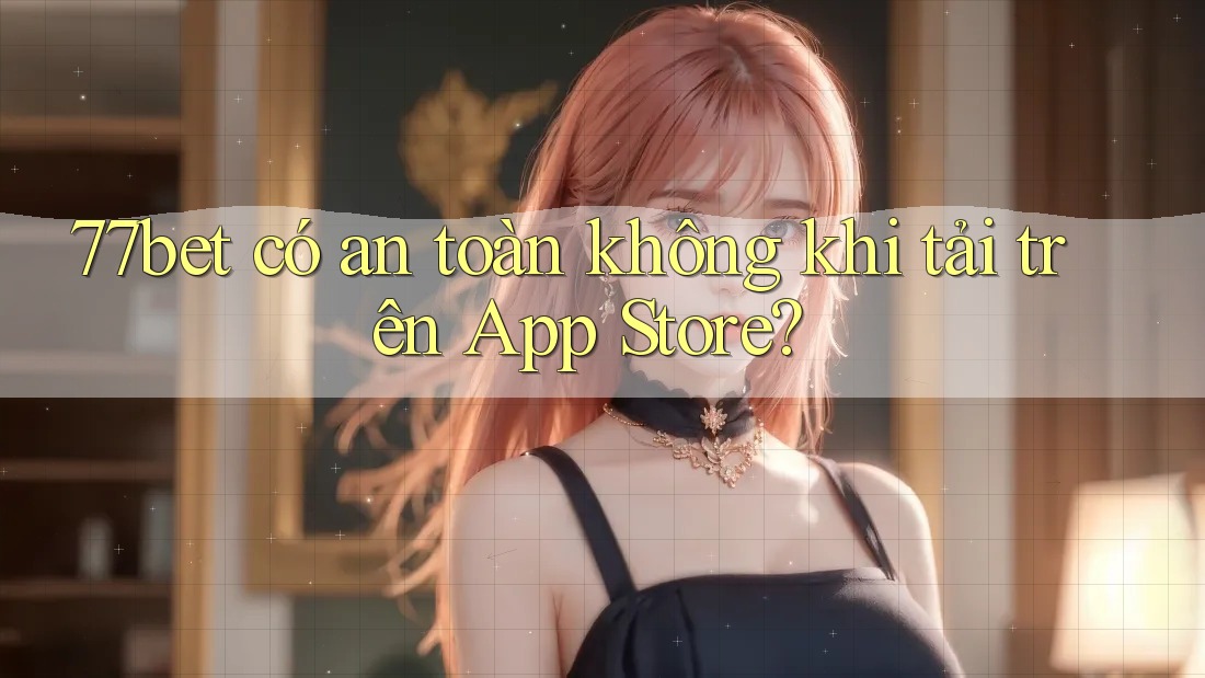 77bet có an toàn không khi tải trên App Store? 77bet có an toàn không khi tải trên App Store?