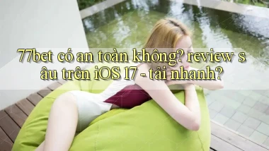 77bet có an toàn không review sâu trên iOS 17   tải nhanh