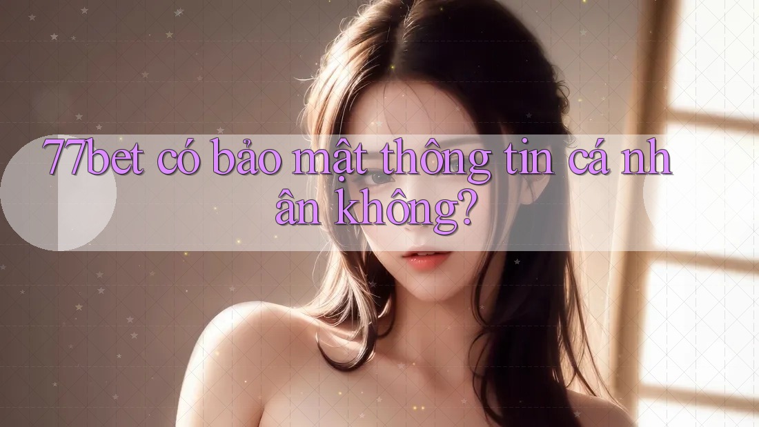 77bet có bảo mật thông tin cá nhân không? 77bet có bảo mật thông tin cá nhân không?