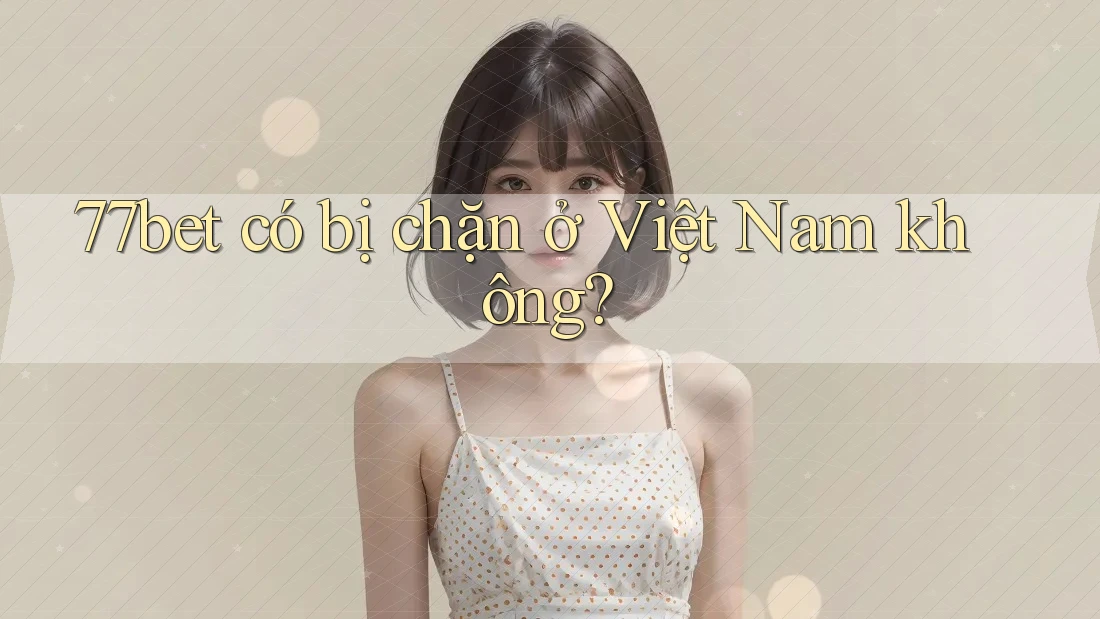 77bet có bị chặn ở Việt Nam không?