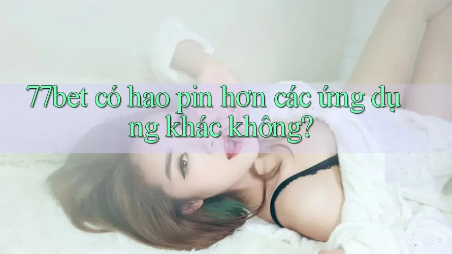77bet có hao pin hơn các ứng dụng khác không? 77bet có hao pin hơn các ứng dụng khác không?