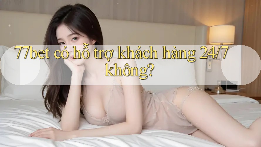 77bet có hỗ trợ khách hàng 24/7 không? 77bet có hỗ trợ khách hàng 24/7 không?