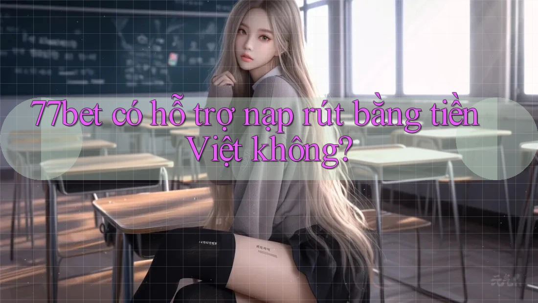 77bet có hỗ trợ nạp rút bằng tiền Việt không?