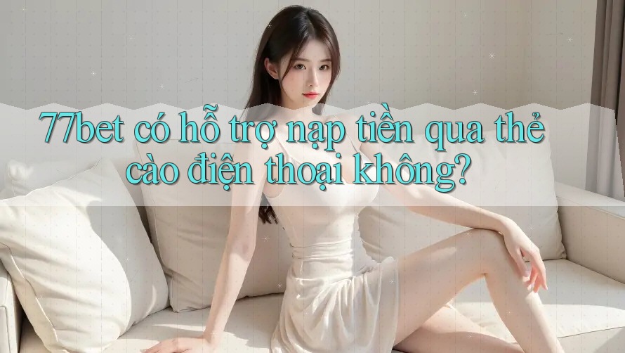 77bet có hỗ trợ nạp tiền qua thẻ cào điện thoại không? 77bet có hỗ trợ nạp tiền qua thẻ cào điện thoại không?
