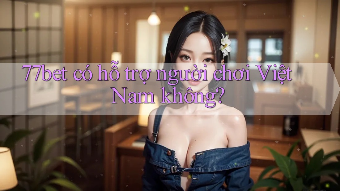 77bet có hỗ trợ người chơi Việt Nam không? 77bet có hỗ trợ người chơi Việt Nam không?