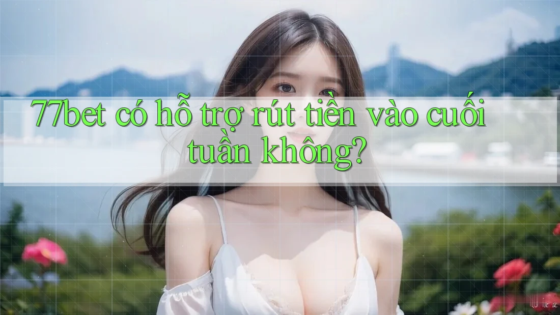 77bet có hỗ trợ rút tiền vào cuối tuần không?