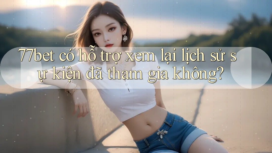 77bet có hỗ trợ xem lại lịch sử sự kiện đã tham gia không? 77bet có hỗ trợ xem lại lịch sử sự kiện đã tham gia không?