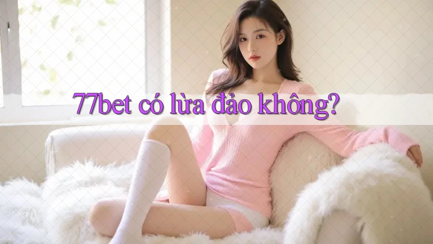 77bet có lừa đảo không?